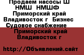 Продаем насосы Ш, НМШ, НМШФ  - Приморский край, Владивосток г. Бизнес » Судовое снабжение   . Приморский край,Владивосток г.